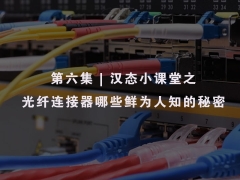 第六集 | 汉态小课堂之 光纤连接器哪些鲜为人知的秘密