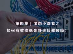 第四集 | 汉态小课堂之如何有效降低光纤连接器故障？